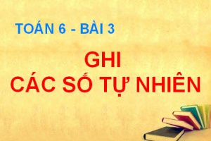 Ghi số tự nhiên, số và chữ số, hệ thập phân là gì - Toán 6 bài 3